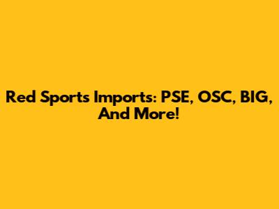Red Sports Imports: PSE, OSC, BIG, And More!