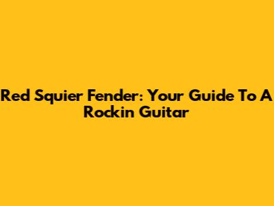 Red Squier Fender: Your Guide To A Rockin' Guitar