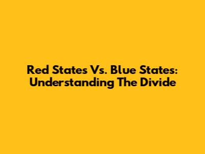 Red States Vs. Blue States: Understanding The Divide