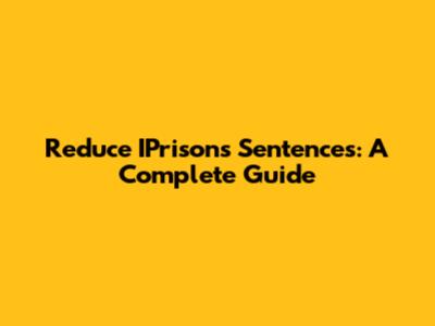 Reduce IPrisons Sentences: A Complete Guide