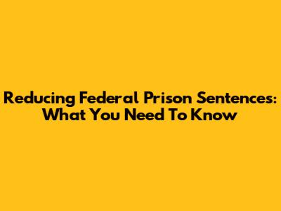 Reducing Federal Prison Sentences: What You Need To Know