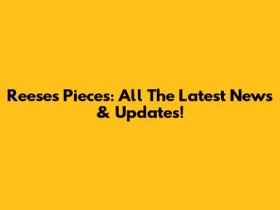 Reese's Pieces: All The Latest News & Updates!