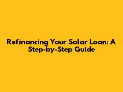 Refinancing Your Solar Loan: A Step-by-Step Guide