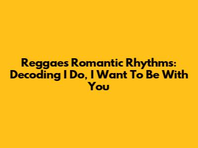 Reggae's Romantic Rhythms: Decoding 'I Do, I Want To Be With You'