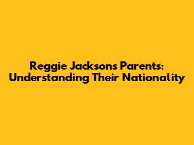 Reggie Jackson's Parents: Understanding Their Nationality