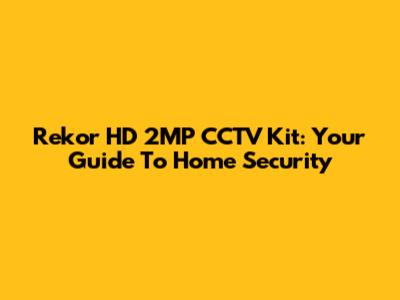 Rekor HD 2MP CCTV Kit: Your Guide To Home Security