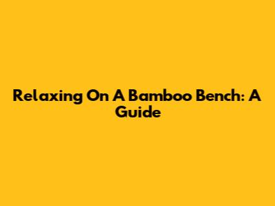 Relaxing On A Bamboo Bench: A Guide