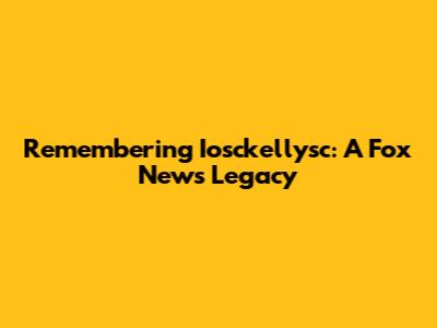 Remembering Iosckellysc: A Fox News Legacy