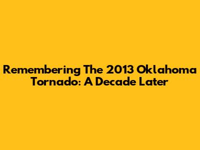 Remembering The 2013 Oklahoma Tornado: A Decade Later