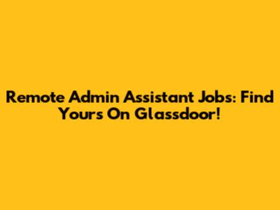Remote Admin Assistant Jobs: Find Yours On Glassdoor!