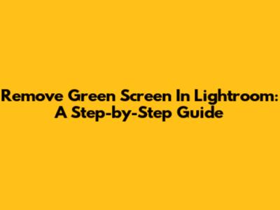 Remove Green Screen In Lightroom: A Step-by-Step Guide