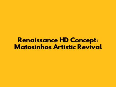 Renaissance HD Concept: Matosinhos' Artistic Revival