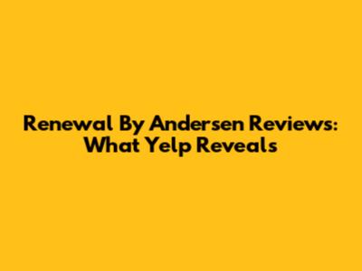 Renewal By Andersen Reviews: What Yelp Reveals
