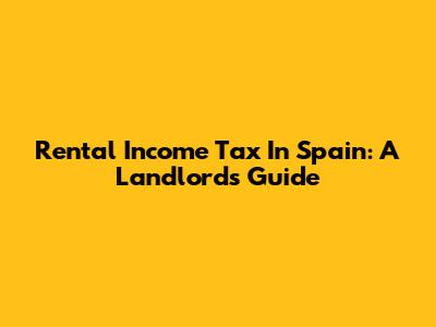 Rental Income Tax In Spain: A Landlord's Guide