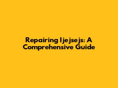 Repairing Ijejsejs: A Comprehensive Guide