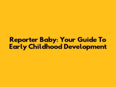 Reporter Baby: Your Guide To Early Childhood Development
