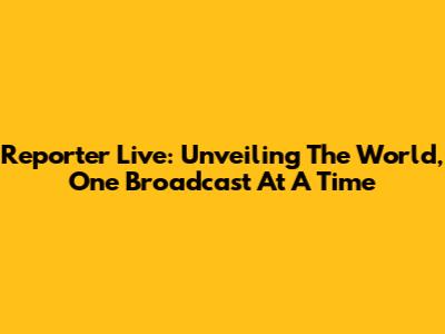 Reporter Live: Unveiling The World, One Broadcast At A Time