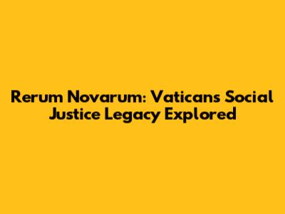 Rerum Novarum: Vatican's Social Justice Legacy Explored