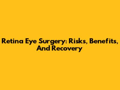Retina Eye Surgery: Risks, Benefits, And Recovery