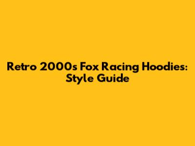 Retro 2000s Fox Racing Hoodies: Style Guide