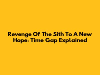 Revenge Of The Sith To A New Hope: Time Gap Explained