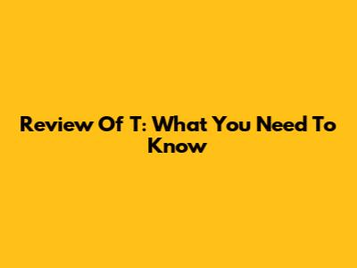 Review Of T: What You Need To Know