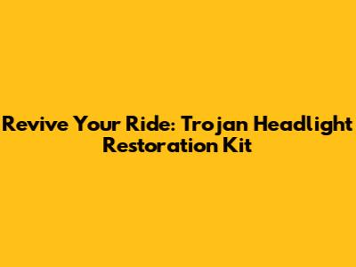 Revive Your Ride: Trojan Headlight Restoration Kit