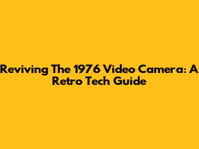Reviving The 1976 Video Camera: A Retro Tech Guide