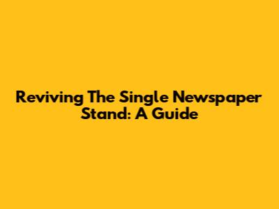 Reviving The Single Newspaper Stand: A Guide
