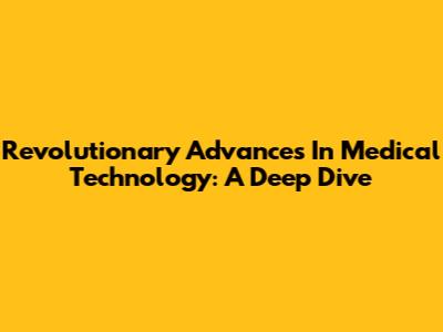 Revolutionary Advances In Medical Technology: A Deep Dive