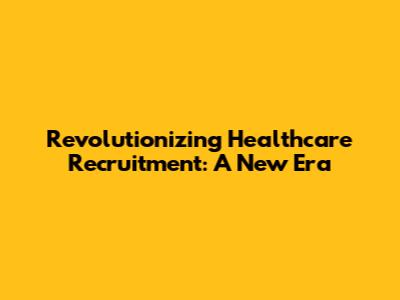 Revolutionizing Healthcare Recruitment: A New Era