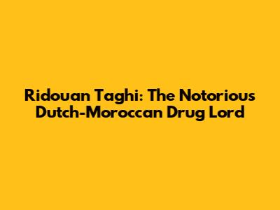 Ridouan Taghi: The Notorious Dutch-Moroccan Drug Lord