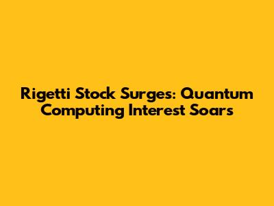 Rigetti Stock Surges: Quantum Computing Interest Soars