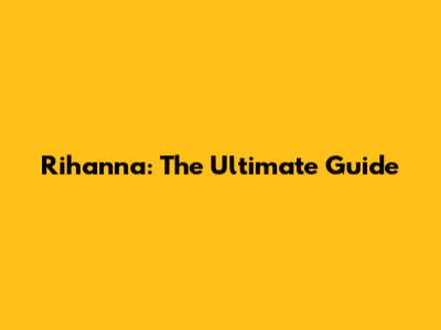 Rihanna: The Ultimate Guide