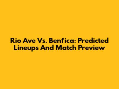 Rio Ave Vs. Benfica: Predicted Lineups And Match Preview