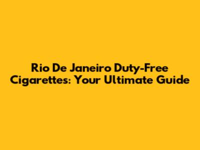 Rio De Janeiro Duty-Free Cigarettes: Your Ultimate Guide
