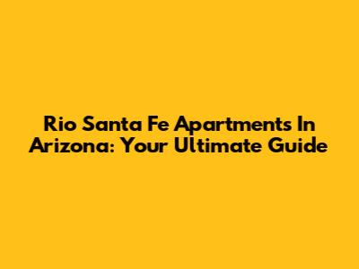 Rio Santa Fe Apartments In Arizona: Your Ultimate Guide