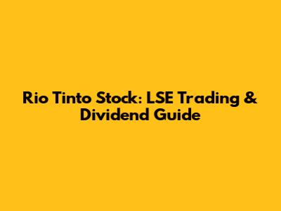 Rio Tinto Stock: LSE Trading & Dividend Guide