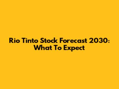 Rio Tinto Stock Forecast 2030: What To Expect