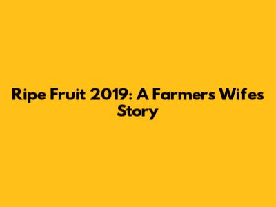Ripe Fruit 2019: A Farmer's Wife's Story