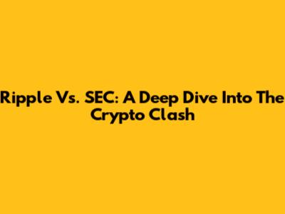 Ripple Vs. SEC: A Deep Dive Into The Crypto Clash