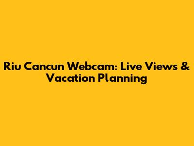Riu Cancun Webcam: Live Views & Vacation Planning