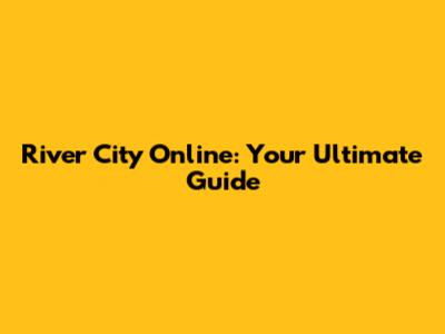 River City Online: Your Ultimate Guide