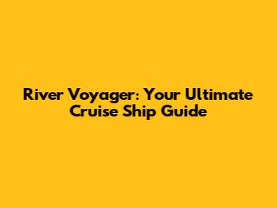 River Voyager: Your Ultimate Cruise Ship Guide