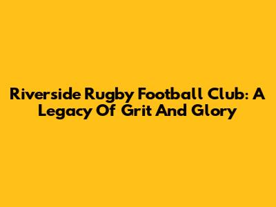 Riverside Rugby Football Club: A Legacy Of Grit And Glory