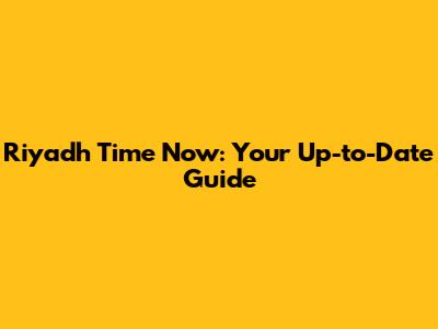 Riyadh Time Now: Your Up-to-Date Guide