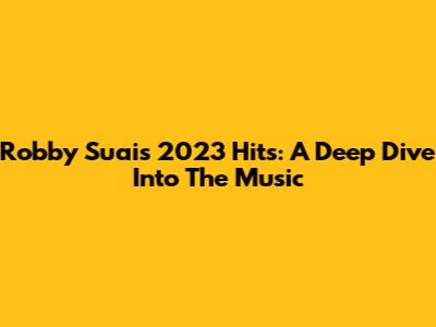 Robby Suai's 2023 Hits: A Deep Dive Into The Music
