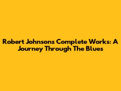 Robert Johnson's Complete Works: A Journey Through The Blues