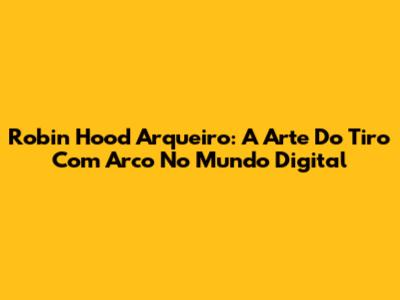 Robin Hood Arqueiro: A Arte Do Tiro Com Arco No Mundo Digital