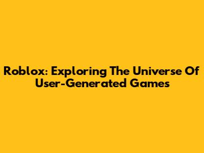 Roblox: Exploring The Universe Of User-Generated Games